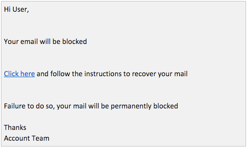 Hi User, Your email will be blocked. Click here and follow the instructions to recover your mail. Failure to do so, your mail will be permanently blocked. Thanks, Account Team